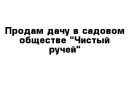 Продам дачу в садовом обществе “Чистый ручей“